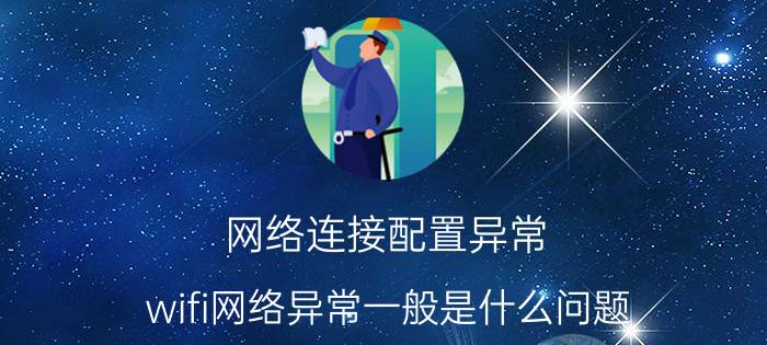 网络连接配置异常 wifi网络异常一般是什么问题？